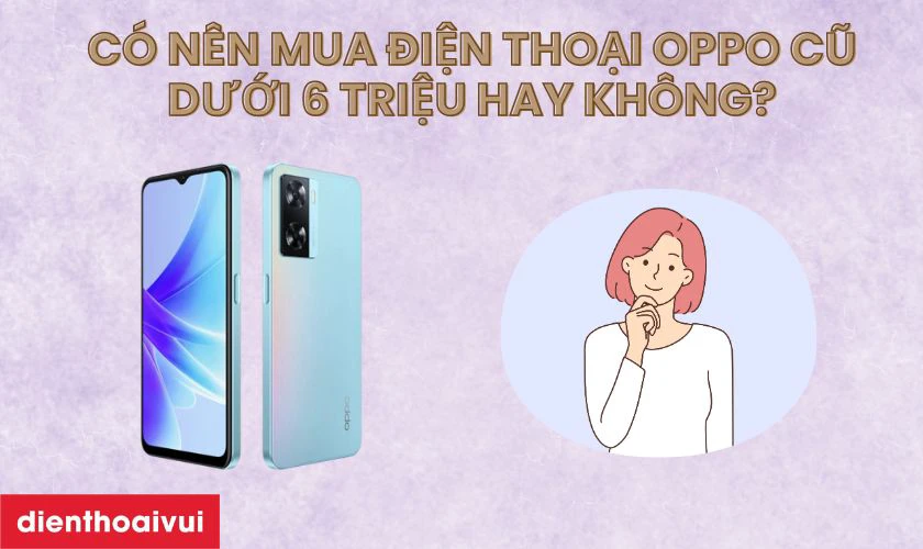 Có nên mua điện thoại OPPO cũ dưới 6 triệu hay không?