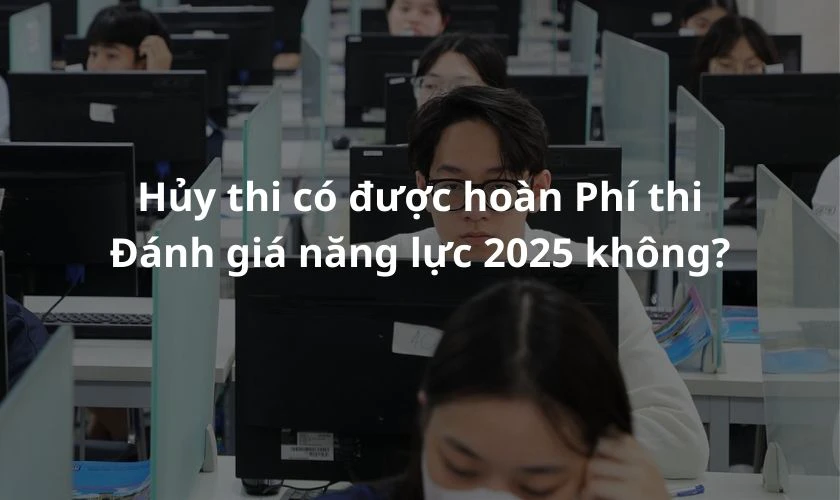 Hủy thi có được hoàn Phí thi Đánh giá năng lực 2025 không?