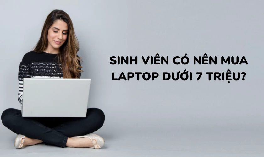 Có nên mua laptop giá rẻ cho sinh viên dưới 7 triệu không?