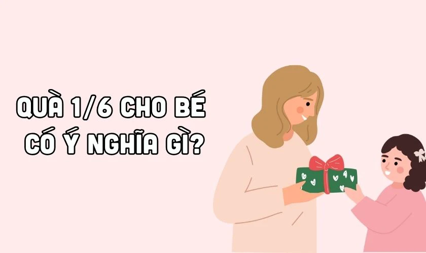 Quà 1/6 cho bé 2025 có ý nghĩa gì?