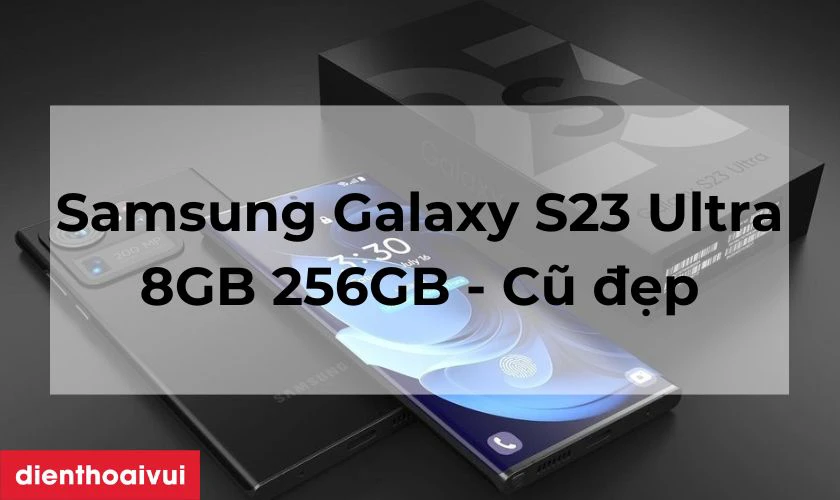 Có nên mua Samsung Galaxy S23 Ultra 8GB 256GB - Cũ đẹp hay không?