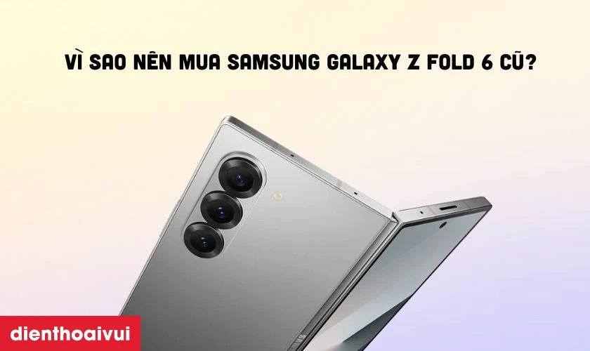 Vì sao nên mua Samsung Galaxy Z Fold 6 cũ đẹp