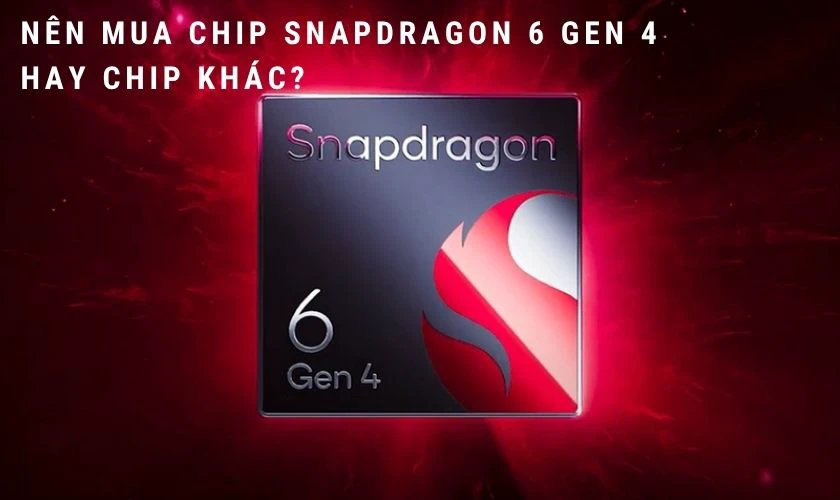Nên mua chip Snapdragon 6 gen 4 hay các dòng chip Snapdragon khác?