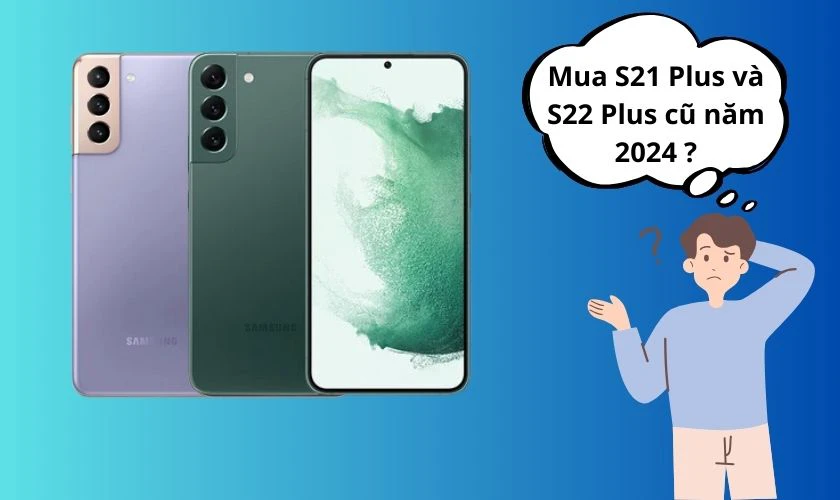 Có nên mua S21 Plus và S22 Plus cũ trong năm 2024 hay không?