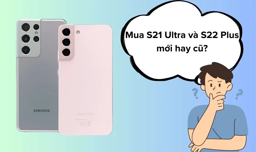 Nên mua S21 Ultra và S22 Plus mới hay cũ trong năm 2024?