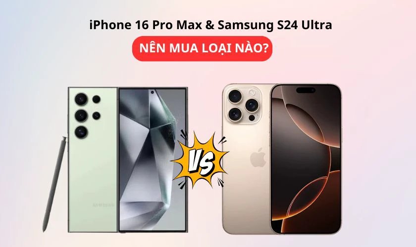 Nên mua iPhone 16 Pro Max hay Samsung S24 Ultra?