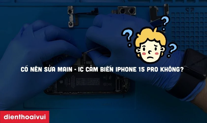 C&oacute; n&ecirc;n sửa main - IC cảm biến iPhone 15 Pro kh&ocirc;ng?