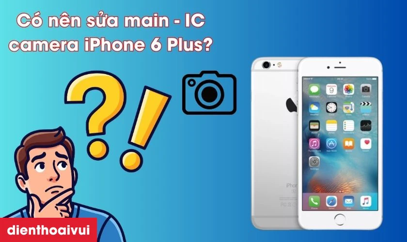 C&oacute; n&ecirc;n sửa main - IC camera iPhone 6 Plus kh&ocirc;ng?