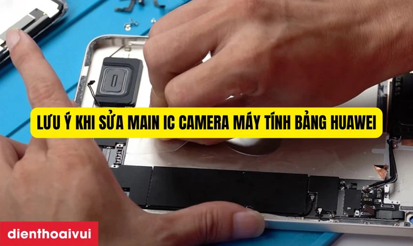 Những lưu &yacute; khi sửa main IC camera m&aacute;y t&iacute;nh bảng Huawei