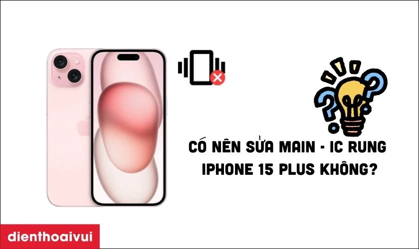 C&oacute; n&ecirc;n sửa main - IC rung iPhone 15 Plus kh&ocirc;ng?
