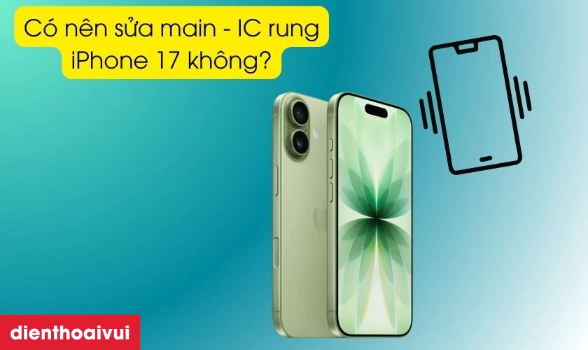 C&oacute; n&ecirc;n sửa main - IC rung iPhone 17 kh&ocirc;ng?