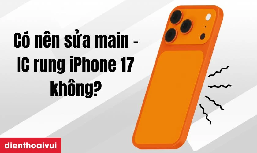 C&oacute; n&ecirc;n sửa main - IC rung iPhone 17 kh&ocirc;ng?