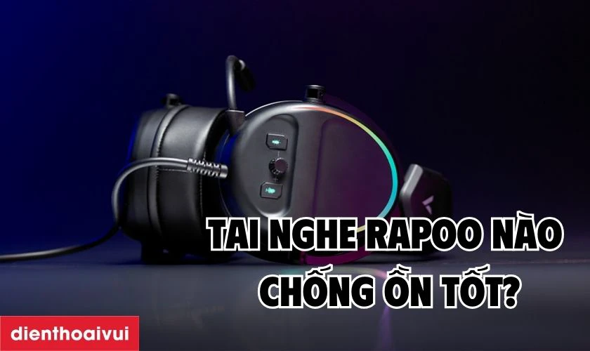 Mẫu tai nghe Rapoo nào có chống ồn tốt nhất? 