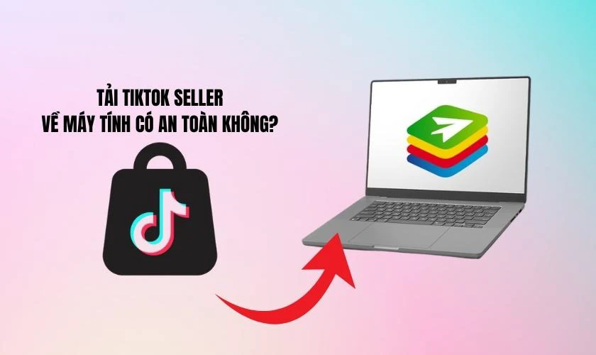 Tải TikTok Seller về máy tính có an toàn không?
