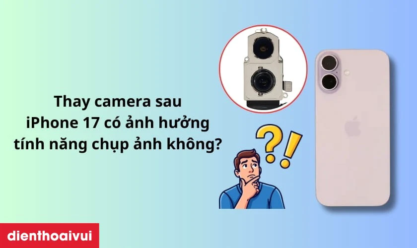 Thay camera sau iPhone 17 c&oacute; ảnh hưởng t&iacute;nh năng chụp ảnh kh&ocirc;ng