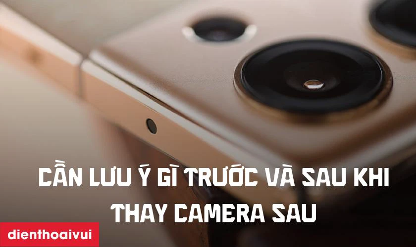 Cần lưu ý gì trước và sau khi thay camera sau?