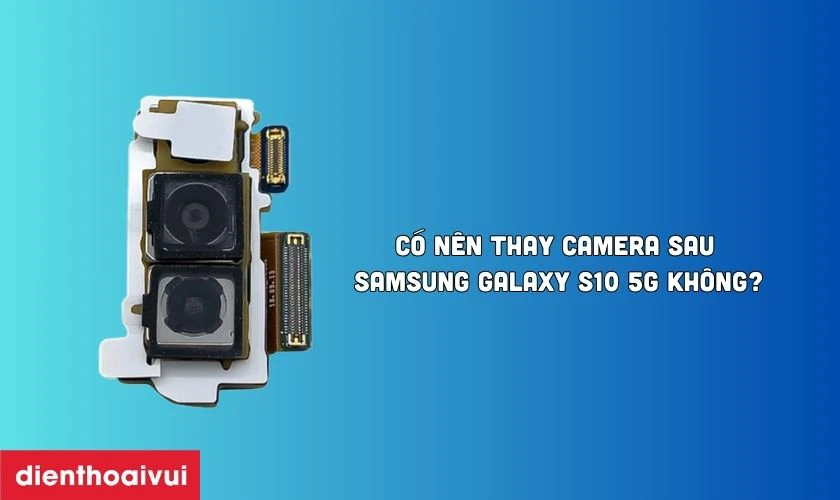 Có nên thay camera sau Samsung Galaxy S10 5G không?