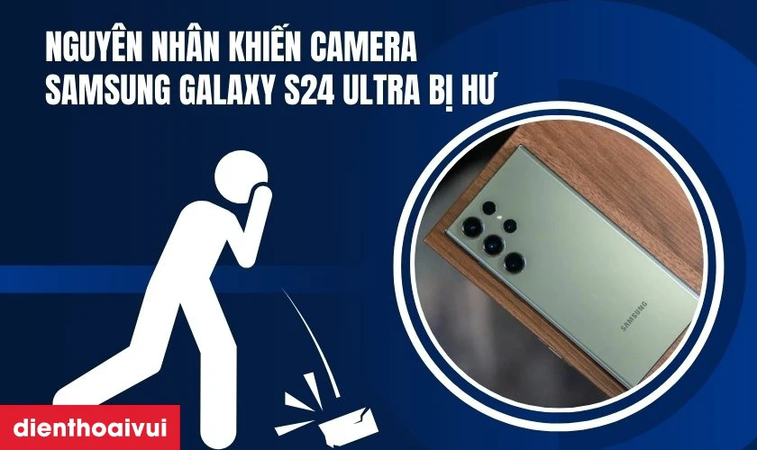 Nguyên nhân khiến camera Samsung Galaxy S24 Ultra bị hư