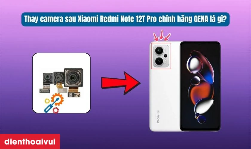 Thay camera sau Xiaomi Redmi Note 12T Pro ch&iacute;nh h&atilde;ng GENA l&agrave; g&igrave;?