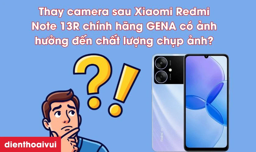 Thay camera sau Xiaomi Redmi Note 13R ch&iacute;nh h&atilde;ng GENA c&oacute; ảnh hưởng đến chất lượng chụp ảnh kh&ocirc;ng?