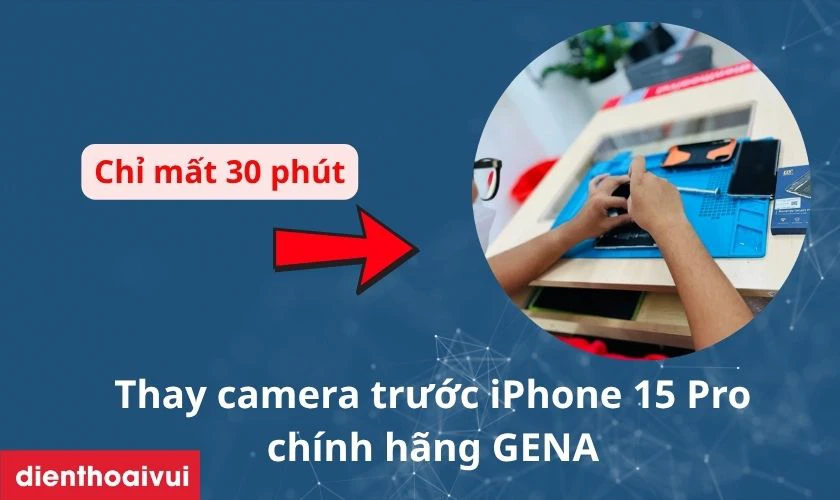 Dịch vụ thay camera trước GENA cho iPhone 15 Pro lấy liền mất bao lâu?