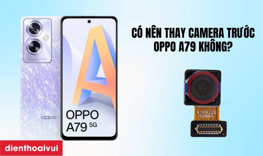 C&oacute; n&ecirc;n thay camera trước cho Oppo A79 kh&ocirc;ng?