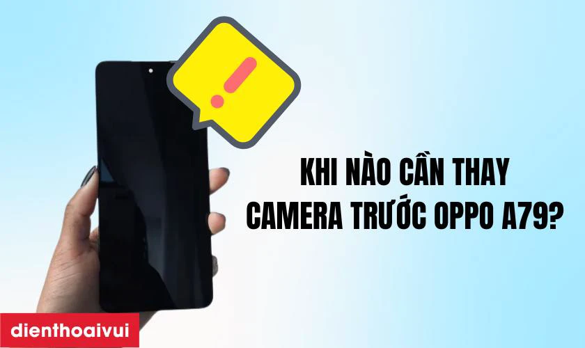 Khi n&agrave;o bạn cần thay camera trước Oppo A79?
