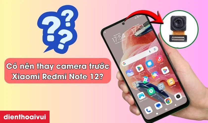 C&oacute; n&ecirc;n thay camera trước cho Xiaomi Redmi Note 12 kh&ocirc;ng?