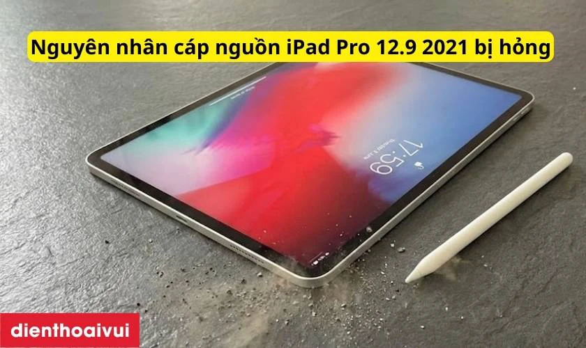 Nguy&ecirc;n nh&acirc;n c&aacute;p nguồn iPad Pro 12.9 2021 bị hỏng