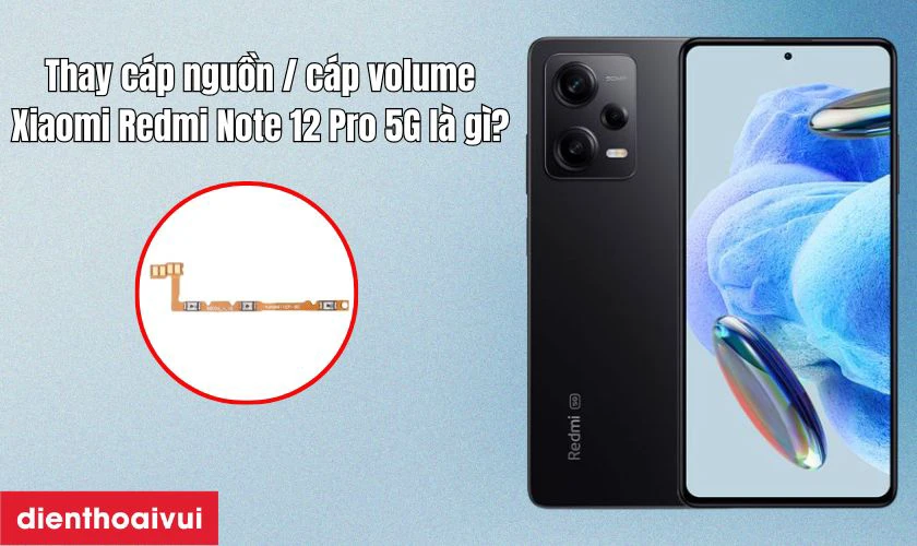 Thay c&aacute;p nguồn / c&aacute;p volume Xiaomi Redmi Note 12 Pro 5G l&agrave; g&igrave;?