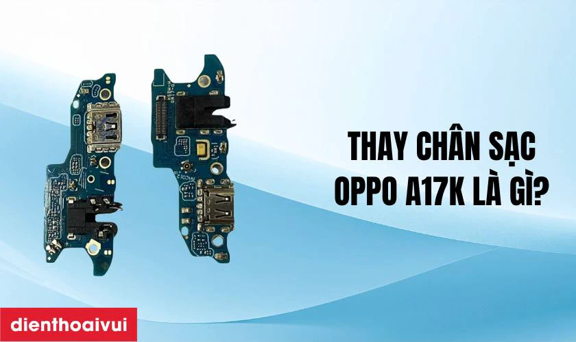 Thay ch&acirc;n sạc Oppo A17K l&agrave; g&igrave;?