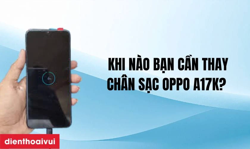 Khi n&agrave;o bạn cần thay ch&acirc;n sạc Oppo A17K?