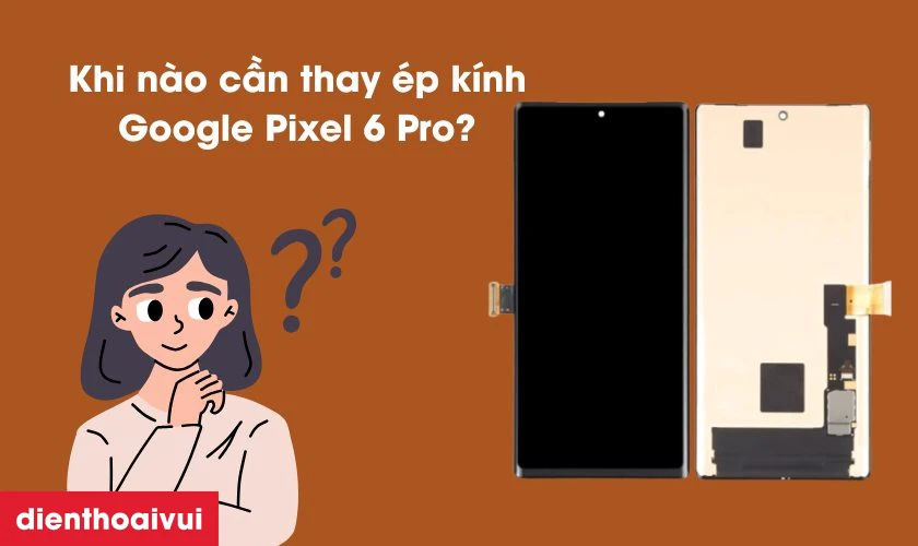 Khi n&agrave;o bạn cần thay &eacute;p k&iacute;nh Google Pixel 6 Pro?