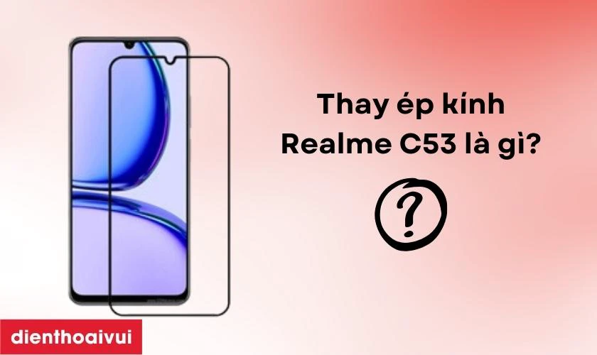 Thay ép kính Realme C53 là gì?