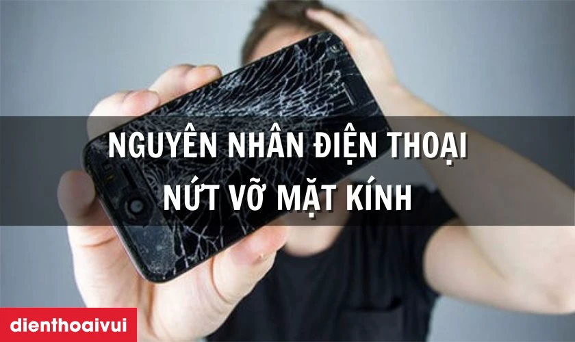 Nguyên nhân tại sao điện thoại dễ bị nứt vỡ mặt kính