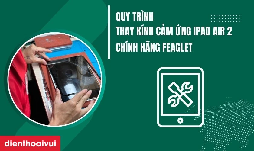 Quy trình thay kính cảm ứng iPad Air 2 chính hãng Feaglet tại Điện Thoại Vui