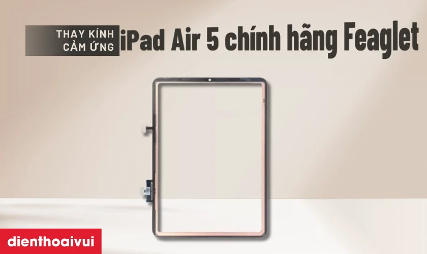 Thay kính cảm ứng iPad Air 5 chính hãng Feaglet là gì?