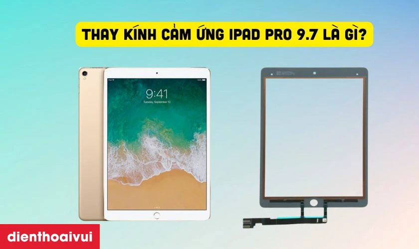 Thay k&iacute;nh cảm ứng iPad Pro 9.7 l&agrave; g&igrave;?