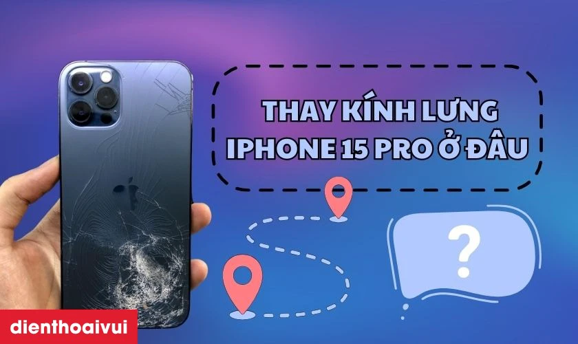 Cửa hàng thay kính lưng iPhone 15 Pro ở đâu uy tín, lấy liền lại TPHCM và Hà Nội
