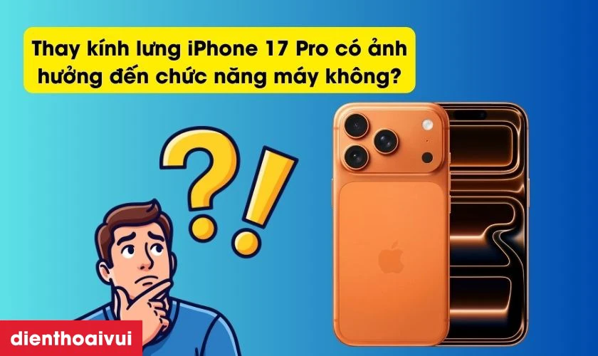 Thay k&iacute;nh lưng iPhone 17 Pro c&oacute; ảnh hưởng đến chức năng m&aacute;y kh&ocirc;ng?