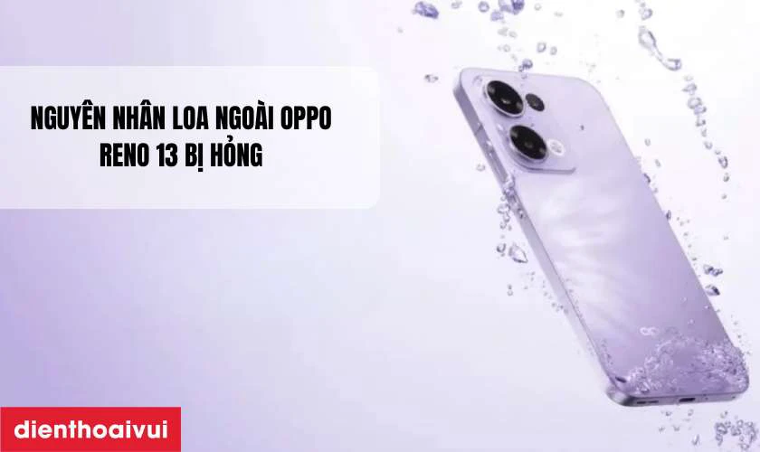 Nguy&ecirc;n nh&acirc;n khiến loa ngo&agrave;i Oppo Reno 13 bị r&egrave;, hỏng