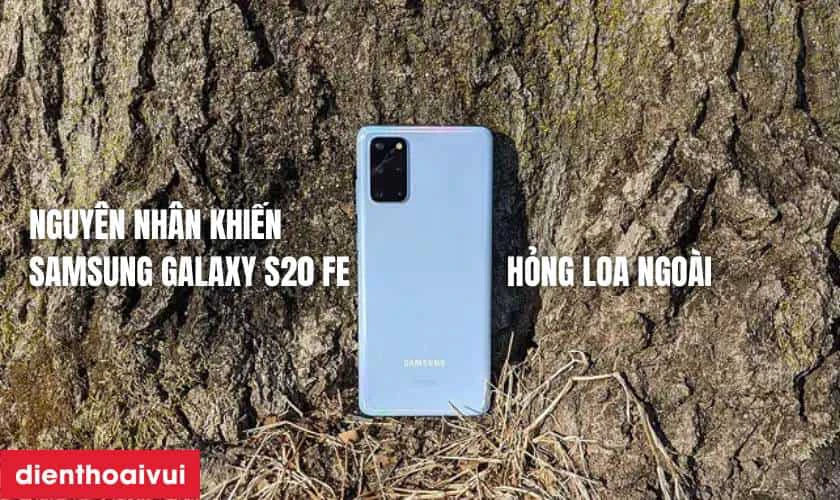 Nguy&ecirc;n nh&acirc;n khiến loa ngo&agrave;i Samsung Galaxy S20 FE bị r&egrave;, hỏng