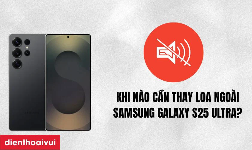 Trường hợp n&agrave;o cần thay loa ngo&agrave;i Samsung Galaxy S25 Ultra?