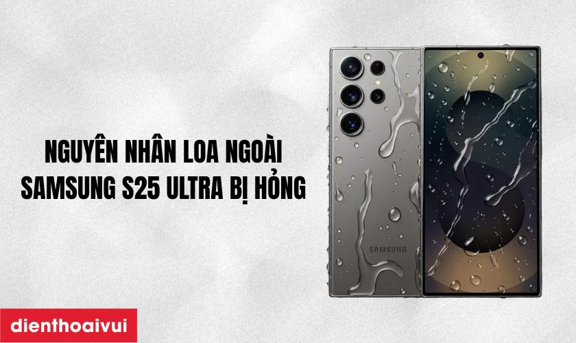 Nguy&ecirc;n nh&acirc;n khiến loa ngo&agrave;i Galaxy S25 Ultra bị r&egrave;, hỏng