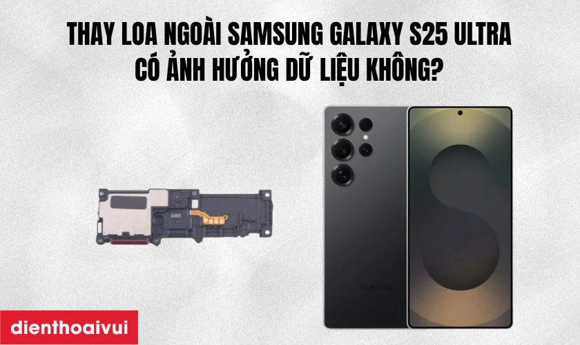 Thay loa ngo&agrave;i Galaxy S25 Ultra c&oacute; ảnh hưởng g&igrave; đến dữ liệu kh&ocirc;ng?