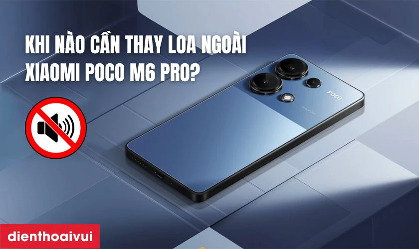 Khi n&agrave;o cần thay loa ngo&agrave;i Xiaomi Poco M6 Pro?
