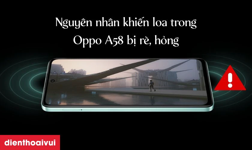 Nguyên nhân khiến loa trong Oppo A58 bị rè, hỏng
