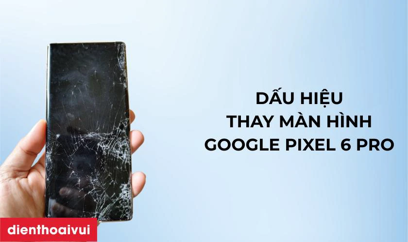 Các dấu hiệu cần thay màn hình Google Pixel 6 Pro mới
