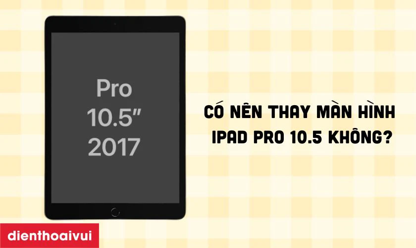 Có nên thay màn hình iPad Pro 10.5 không?