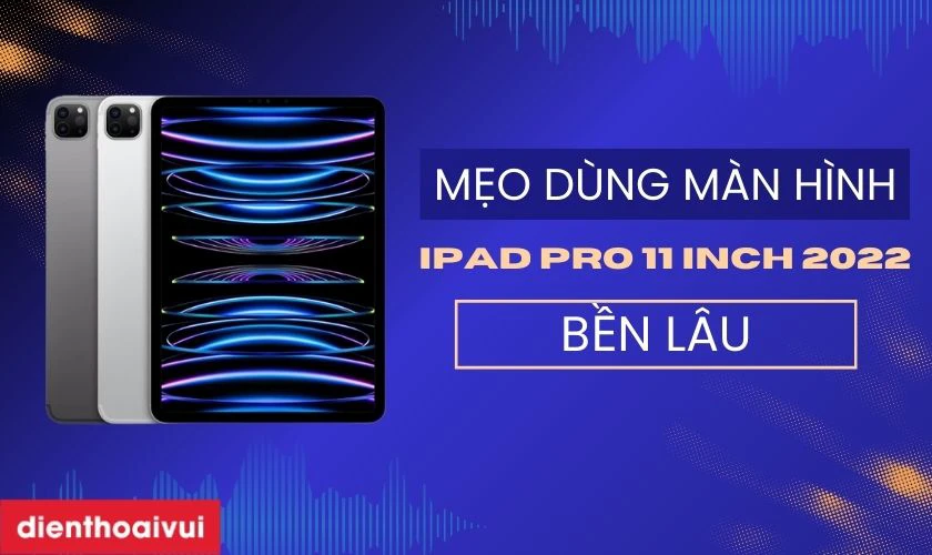 Mẹo dùng iPad Pro 11 inch 2022 để màn hình bền lâu